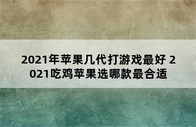 2021年苹果几代打游戏最好 2021吃鸡苹果选哪款最合适